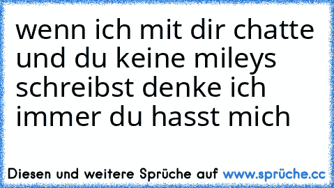 wenn ich mit dir chatte und du keine mileys schreibst denke ich immer du hasst mich ♥