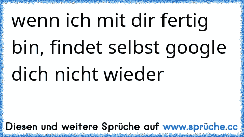 wenn ich mit dir fertig bin, findet selbst google dich nicht wieder