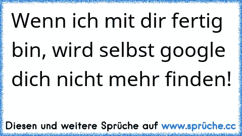 Wenn ich mit dir fertig bin, wird selbst google dich nicht mehr finden!