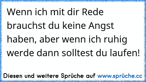 Wenn ich mit dir Rede brauchst du keine Angst haben, aber wenn ich ruhig werde dann solltest du laufen!