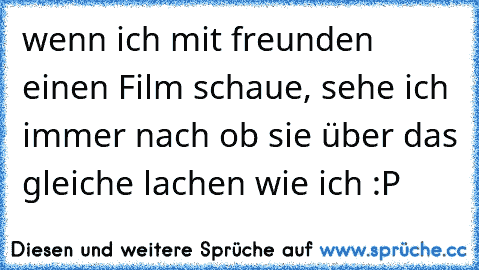 wenn ich mit freunden einen Film schaue, sehe ich immer nach ob sie über das gleiche lachen wie ich :P