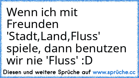 Wenn ich mit Freunden 'Stadt,Land,Fluss' spiele, dann benutzen wir nie 'Fluss' :D