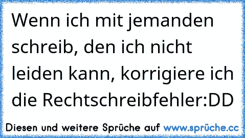 Wenn ich mit jemanden schreib, den ich nicht leiden kann, korrigiere ich die Rechtschreibfehler:DD♥