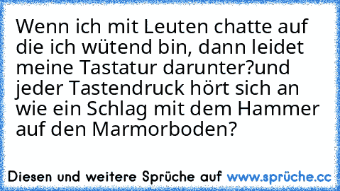 Wenn ich mit Leuten chatte auf die ich wütend bin, dann leidet meine Tastatur darunter?und jeder Tastendruck hört sich an wie ein Schlag mit dem Hammer auf den Marmorboden?