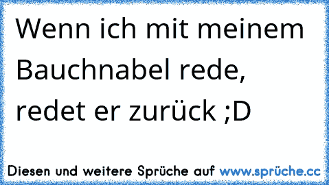 Wenn ich mit meinem Bauchnabel rede, redet er zurück ;D