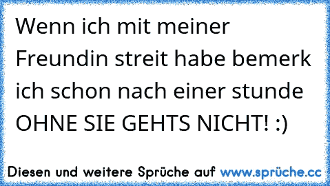 Wenn ich mit meiner Freundin streit habe bemerk ich schon nach einer stunde OHNE SIE GEHTS NICHT! :)