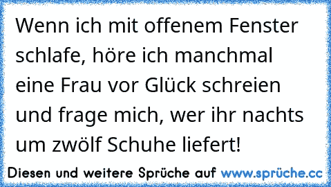 Wenn ich mit offenem Fenster schlafe, höre ich manchmal eine Frau vor Glück schreien und frage mich, wer ihr nachts um zwölf Schuhe liefert!