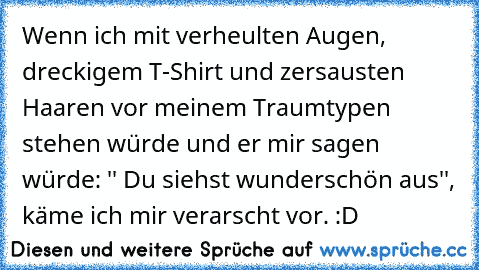 Wenn ich mit verheulten Augen, dreckigem T-Shirt und zersausten Haaren vor meinem Traumtypen stehen würde und er mir sagen würde: '' Du siehst wunderschön aus'', käme ich mir verarscht vor. :D