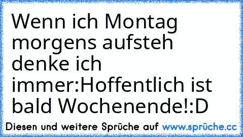 Wenn ich Montag morgens aufsteh denke ich immer:
Hoffentlich ist bald Wochenende!
:D