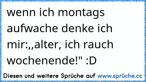 wenn ich montags aufwache denke ich mir:,,alter, ich rauch wochenende!" :D