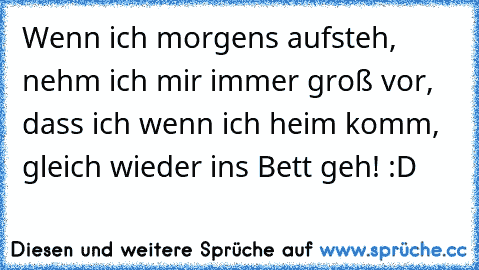 Wenn ich morgens aufsteh, nehm ich mir immer groß vor, dass ich wenn ich heim komm, gleich wieder ins Bett geh! :D