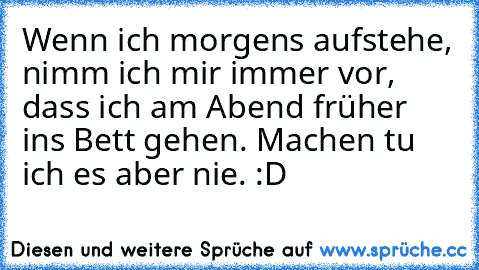 Wenn ich morgens aufstehe, nimm ich mir immer vor, dass ich am Abend früher ins Bett gehen. Machen tu ich es aber nie. :D