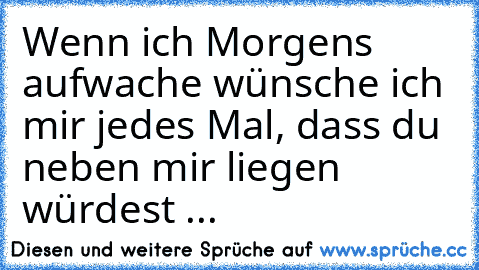 Wenn ich Morgens aufwache wünsche ich mir jedes Mal, dass du neben mir liegen würdest ...