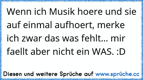 Wenn ich Musik hoere und sie auf einmal aufhoert, merke ich zwar das was fehlt... mir faellt aber nicht ein WAS. :D