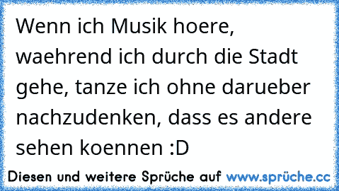 Wenn ich Musik hoere, waehrend ich durch die Stadt gehe, tanze ich ohne darueber nachzudenken, dass es andere sehen koennen :D