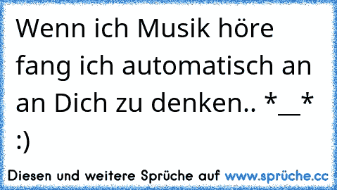 Wenn ich Musik höre fang ich automatisch an an Dich zu denken.. *__* :)