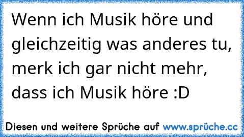 Wenn ich Musik höre und gleichzeitig was anderes tu, merk ich gar nicht mehr, dass ich Musik höre :D