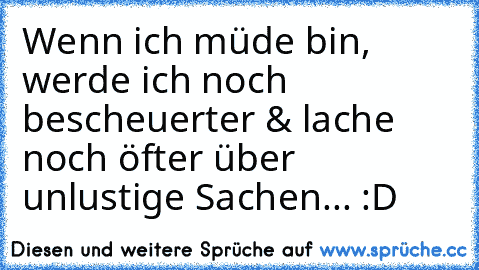 Wenn ich müde bin, werde ich noch bescheuerter & lache noch öfter über unlustige Sachen... :D