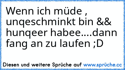 Wenn ich müde , unqeschminkt bin && hunqeer habee....
dann fang an zu laufen ;D