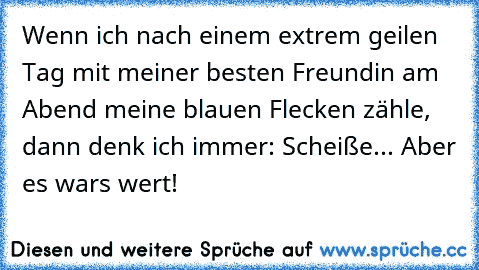 Wenn ich nach einem extrem geilen Tag mit meiner besten Freundin am Abend meine blauen Flecken zähle, dann denk ich immer: Scheiße... Aber es wars wert! ♥