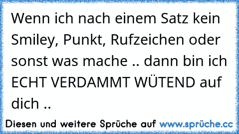 Wenn ich nach einem Satz kein Smiley, Punkt, Rufzeichen oder sonst was mache .. dann bin ich ECHT VERDAMMT WÜTEND auf dich ..