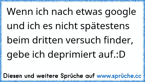 Wenn ich nach etwas google und ich es nicht spätestens beim dritten versuch finder, gebe ich deprimiert auf.
:D