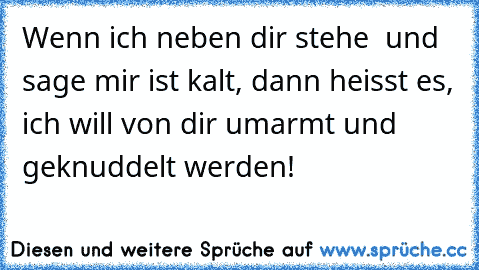 Wenn ich neben dir stehe  und sage mir ist kalt, dann heisst es, ich will von dir umarmt und geknuddelt werden! 