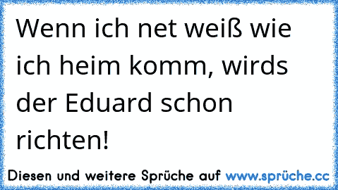 Wenn ich net weiß wie ich heim komm, wirds der Eduard schon richten!