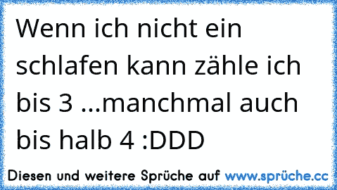 Wenn ich nicht ein schlafen kann zähle ich bis 3 ...
manchmal auch bis halb 4 :DDD