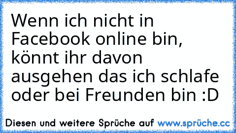 Wenn ich nicht in Facebook online bin, könnt ihr davon ausgehen das ich schlafe oder bei Freunden bin :D