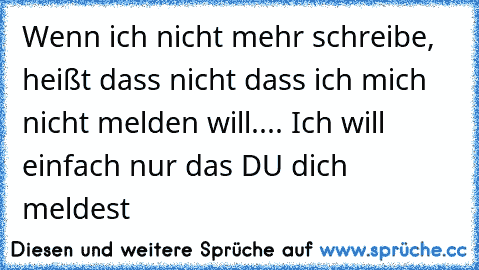 Wenn ich nicht mehr schreibe, heißt dass nicht dass ich mich nicht melden will.... Ich will einfach nur das DU dich meldest