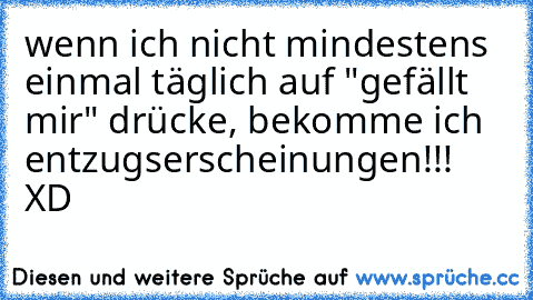 wenn ich nicht mindestens einmal täglich auf "gefällt mir" drücke, bekomme ich entzugserscheinungen!!! XD