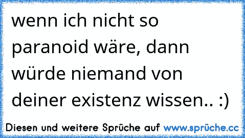 wenn ich nicht so paranoid wäre, dann würde niemand von deiner existenz wissen.. :)