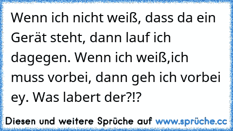 Wenn ich nicht weiß, dass da ein Gerät steht, dann lauf ich dagegen. Wenn ich weiß,ich muss vorbei, dann geh ich vorbei ey. Was labert der?!?