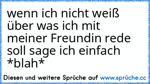 wenn ich nicht weiß über was ich mit meiner Freundin rede soll sage ich einfach *blah*