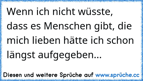 Wenn ich nicht wüsste, dass es Menschen gibt, die mich lieben hätte ich schon längst aufgegeben...