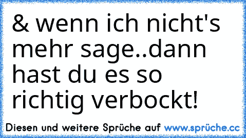 & wenn ich nicht's mehr sage..dann hast du es so richtig verbockt!