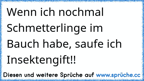 Wenn ich nochmal Schmetterlinge im Bauch habe, saufe ich Insektengift!!