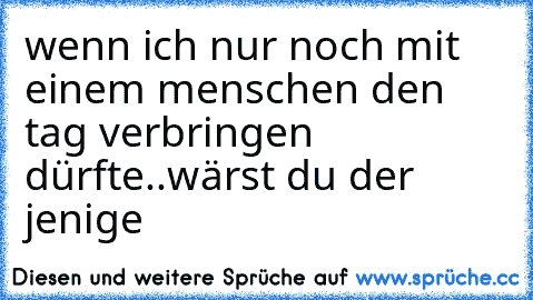 wenn ich nur noch mit einem menschen den tag verbringen dürfte..wärst du der jenige♥