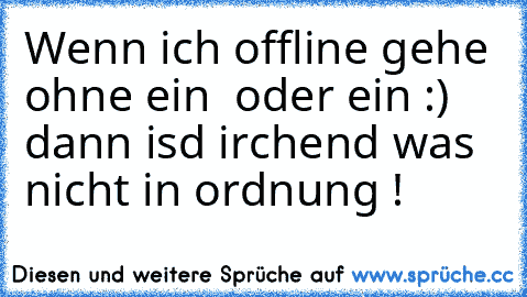 Wenn ich offline gehe ohne ein ♥ oder ein :) dann isd irchend was nicht in ordnung !