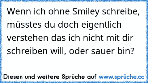 Wenn ich ohne Smiley schreibe, müsstes du doch eigentlich verstehen das ich nicht mit dir schreiben will, oder sauer bin?