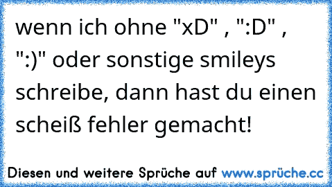 wenn ich ohne "xD" , ":D" , ":)" oder sonstige smileys schreibe, dann hast du einen scheiß fehler gemacht!