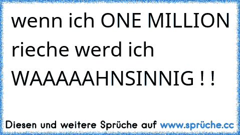 wenn ich ONE MILLION rieche werd ich WAAAAAHNSINNIG ! !