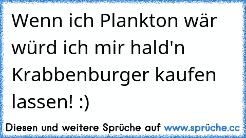 Wenn ich Plankton wär würd ich mir hald'n Krabbenburger kaufen lassen! :)