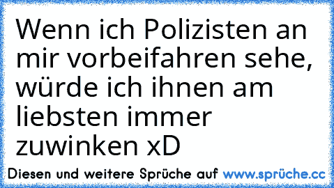 Wenn ich Polizisten an mir vorbeifahren sehe, würde ich ihnen am liebsten immer zuwinken xD