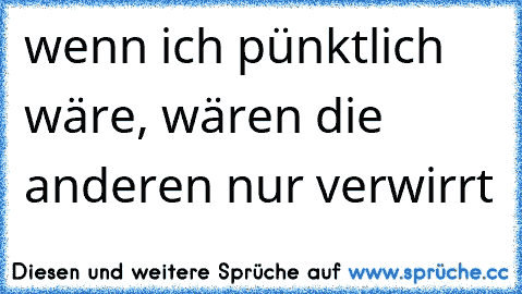 wenn ich pünktlich wäre, wären die anderen nur verwirrt