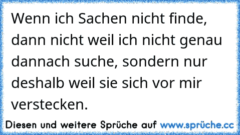 Wenn ich Sachen nicht finde, dann nicht weil ich nicht genau dannach suche, sondern nur deshalb weil sie sich vor mir verstecken.