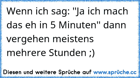 Wenn ich sag: ''Ja ich mach das eh in 5 Minuten'' dann vergehen meistens mehrere Stunden ;)