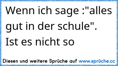 Wenn ich sage :"alles gut in der schule". Ist es nicht so