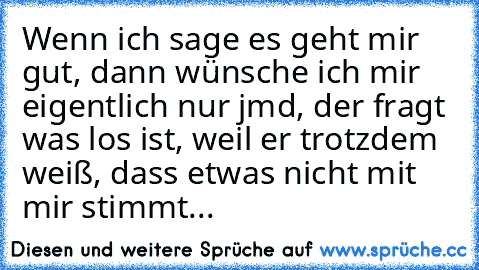 Wenn ich sage es geht mir gut, dann wünsche ich mir eigentlich nur jmd, der fragt was los ist, weil er trotzdem weiß, dass etwas nicht mit mir stimmt... ♥